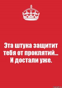 Эта штука защитит тебя от проклятий... И достали уже.