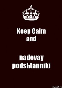 Keep Calm
and nadevay podshtanniki