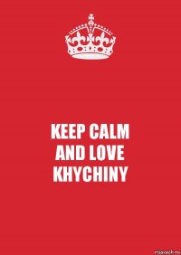 KEEP CALM
AND LOVE
KHYCHINY