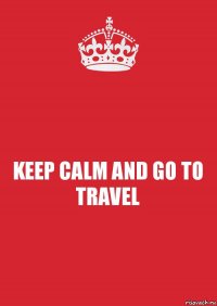 KEEP CALM AND GO TO TRАVEL