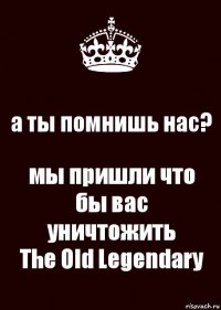 а ты помнишь нас? мы пришли что бы вас уничтожить
The Old Legendary