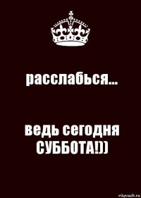 расслабься... ведь сегодня СУББОТА!))