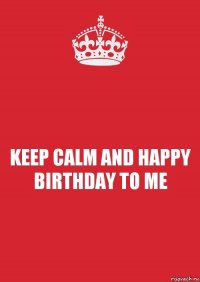 KEEP CALM AND HAPPY BIRTHDAY TO ME