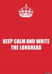 KEEP CALM AND WRITE THE LONGREAD