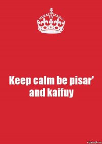 Keep calm be pisar' and kaifuy