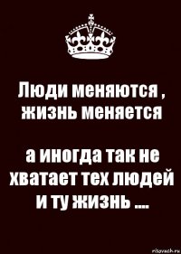 Люди меняются , жизнь меняется а иногда так не хватает тех людей и ту жизнь ....