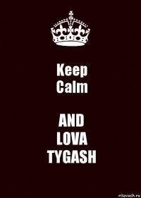 Keep
Calm AND
LOVA
TYGASH