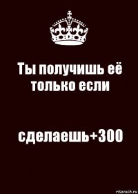 Ты получишь её только если сделаешь+300