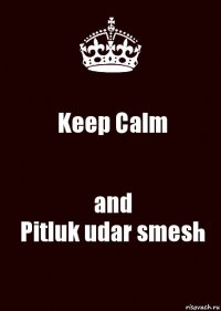 Keep Calm and
Pitluk udar smesh