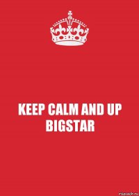 KEEP CALM AND UP BIGSTAR