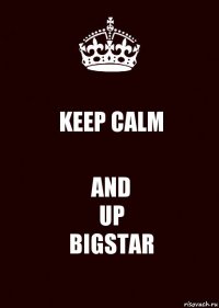 KEEP CALM AND
UP
BIGSTAR