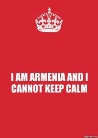 I AM ARMENIA AND I CANNOT KEEP CALM