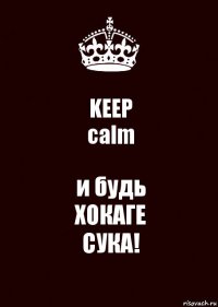 KEEP
calm и будь
ХОКАГЕ
СУКА!