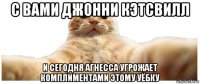 с вами джонни кэтсвилл и сегодня агнесса угрожает комплиментами этому уёбку