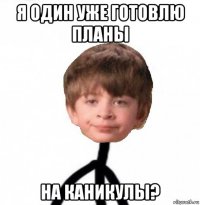 я один уже готовлю планы на каникулы?