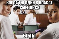 когда ты один в классе смеешься ыыы