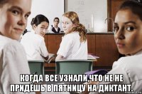  когда все узнали,что не не придёшь в пятницу на диктант.