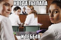 когда ты папа и тебе 18