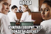 когда училка говорит "кто пойдет к доске?"