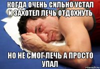 когда очень сильно устал и захотел лечь отдохнуть но не смог лечь а просто упал