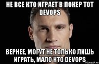 не все кто играет в покер тот devops вернее, могут не только лишь играть, мало кто devops