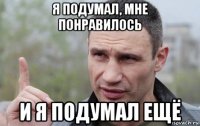 я подумал, мне понравилось и я подумал ещё