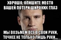 хорошо, опишите место вашей потери широких глаз мы возьмём все в свои руки, точнее не только лишь руки...