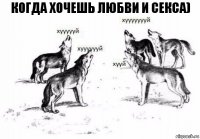 Когда хочешь любви и секса)