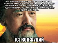 мне хочется всегда быть с вами. смотреть в ваши глаза, держать вас нежно за ручку, целовать и говорить как сильно я люблю вас. моя любовь с каждым днем всё сильнее и все труднее быть без вас, ведь моя жизнь обретает смысл только тогда, когда вы рядом. (с) конфуций