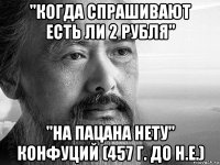 "когда спрашивают есть ли 2 рубля" "на пацана нету" конфуций (457 г. до н.е.)