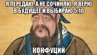 я передаю, а не сочиняю. я верю в будущее и выбираю 5.10 конфуций
