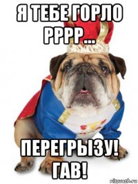 я тебе горло рррр... перегрызу! гав!