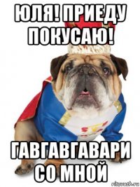 юля! приеду покусаю! гавгавгавари со мной