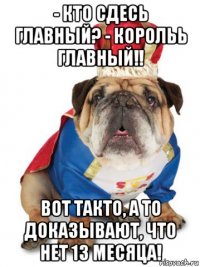 - кто сдесь главный? - корольь главный!! вот такто, а то доказывают, что нет 13 месяца!