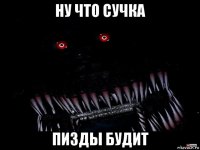ну что сучка пизды будит