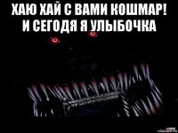 хаю хай с вами кошмар! и сегодя я улыбочка 