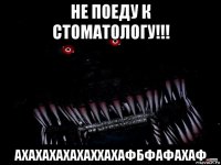 не поеду к стоматологу!!! ахахахахахаххахафбфафахаф