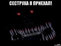 сеструха я приехал! 