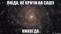 люда, не кричи на сашу никогда