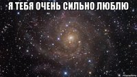 я тебя очень сильно люблю 