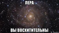 лера вы восхитительны