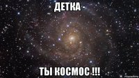 детка - ты космос !!!