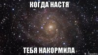 когда настя тебя накормила