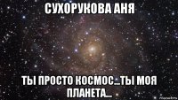 сухорукова аня ты просто космос...ты моя планета...