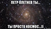 петр плетнев ты... ты просто космос...))