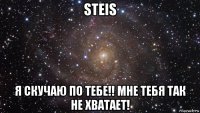 steis я скучаю по тебе!! мне тебя так не хватает!