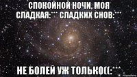 спокойной ночи, моя сладкая:*** сладких снов:*** не болей уж только((:***