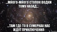 ...много-много стопок водки тому назад... ...там где-то в сумерках нас ждут приключения