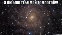 я люблю тебя мой томпотой!!! 