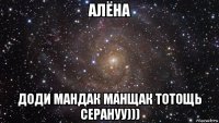 алёна доди мандак манщак тотощь серануу)))